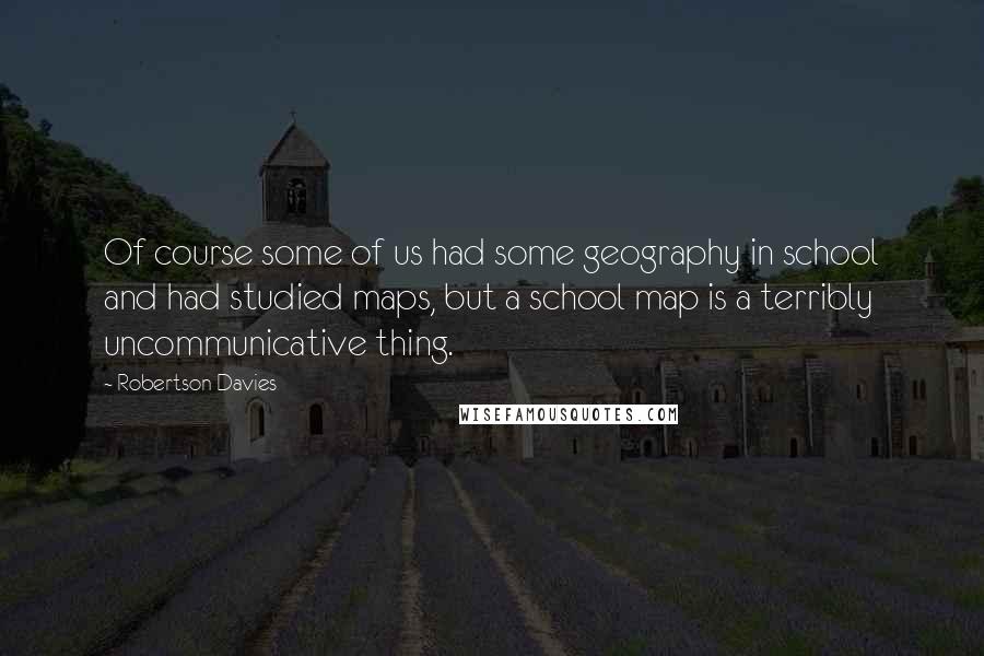 Robertson Davies Quotes: Of course some of us had some geography in school and had studied maps, but a school map is a terribly uncommunicative thing.