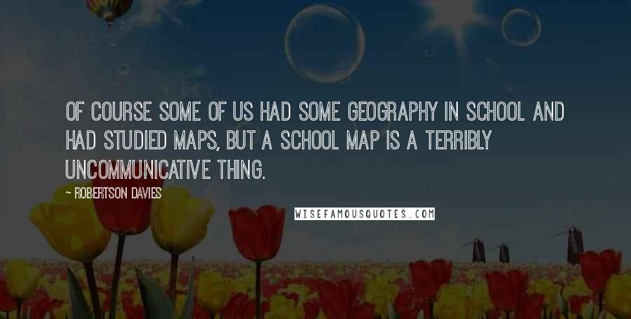 Robertson Davies Quotes: Of course some of us had some geography in school and had studied maps, but a school map is a terribly uncommunicative thing.