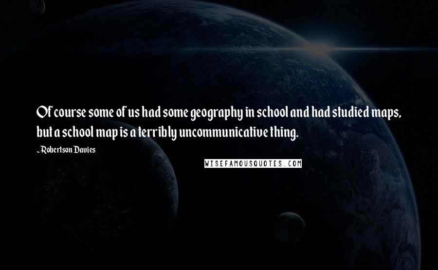 Robertson Davies Quotes: Of course some of us had some geography in school and had studied maps, but a school map is a terribly uncommunicative thing.