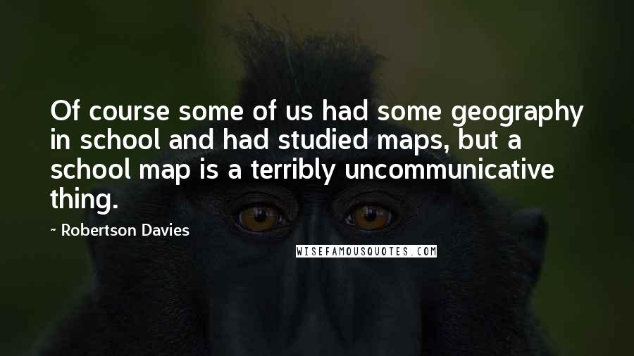 Robertson Davies Quotes: Of course some of us had some geography in school and had studied maps, but a school map is a terribly uncommunicative thing.