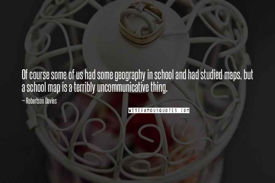 Robertson Davies Quotes: Of course some of us had some geography in school and had studied maps, but a school map is a terribly uncommunicative thing.