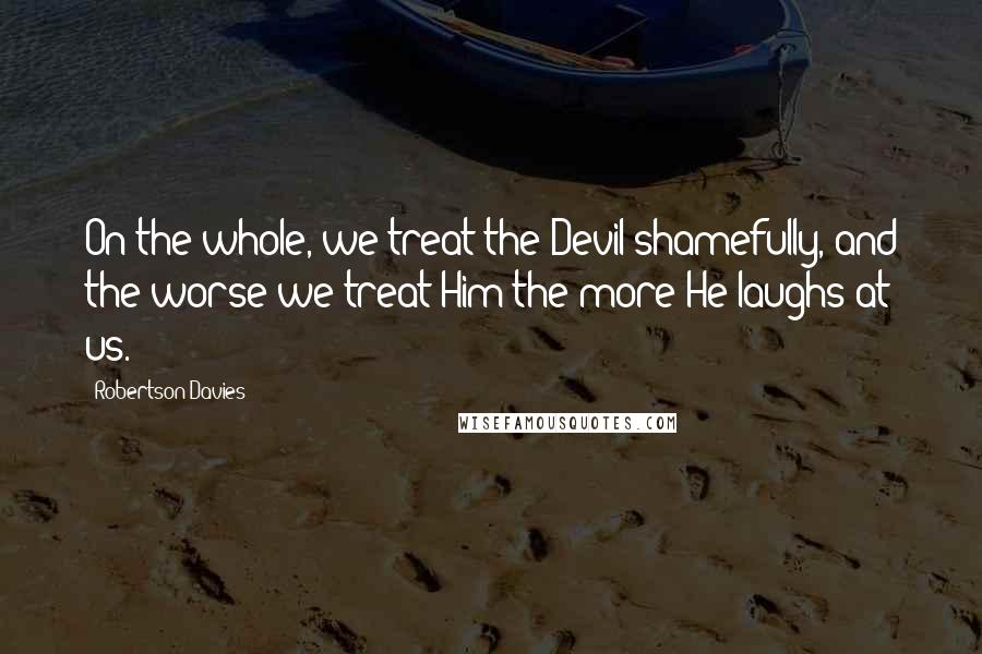 Robertson Davies Quotes: On the whole, we treat the Devil shamefully, and the worse we treat Him the more He laughs at us.