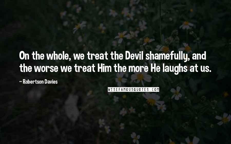 Robertson Davies Quotes: On the whole, we treat the Devil shamefully, and the worse we treat Him the more He laughs at us.