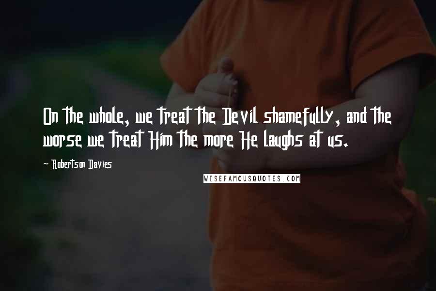 Robertson Davies Quotes: On the whole, we treat the Devil shamefully, and the worse we treat Him the more He laughs at us.