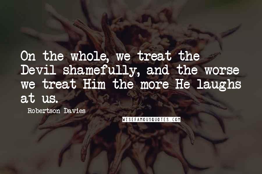 Robertson Davies Quotes: On the whole, we treat the Devil shamefully, and the worse we treat Him the more He laughs at us.