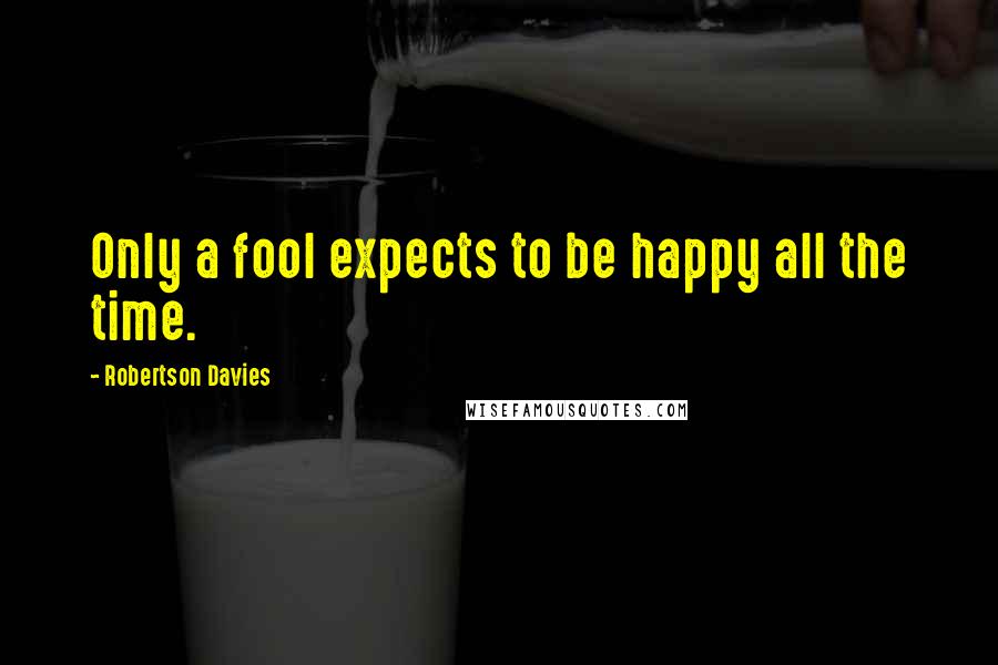 Robertson Davies Quotes: Only a fool expects to be happy all the time.