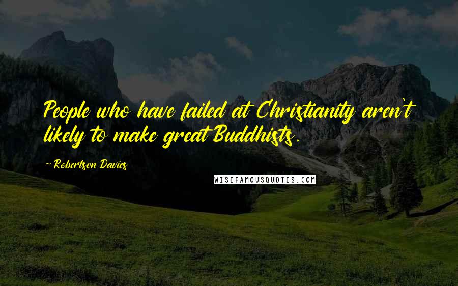 Robertson Davies Quotes: People who have failed at Christianity aren't likely to make great Buddhists.
