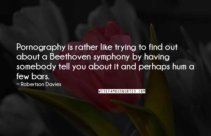 Robertson Davies Quotes: Pornography is rather like trying to find out about a Beethoven symphony by having somebody tell you about it and perhaps hum a few bars.