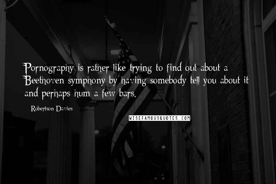 Robertson Davies Quotes: Pornography is rather like trying to find out about a Beethoven symphony by having somebody tell you about it and perhaps hum a few bars.