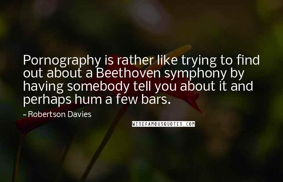 Robertson Davies Quotes: Pornography is rather like trying to find out about a Beethoven symphony by having somebody tell you about it and perhaps hum a few bars.