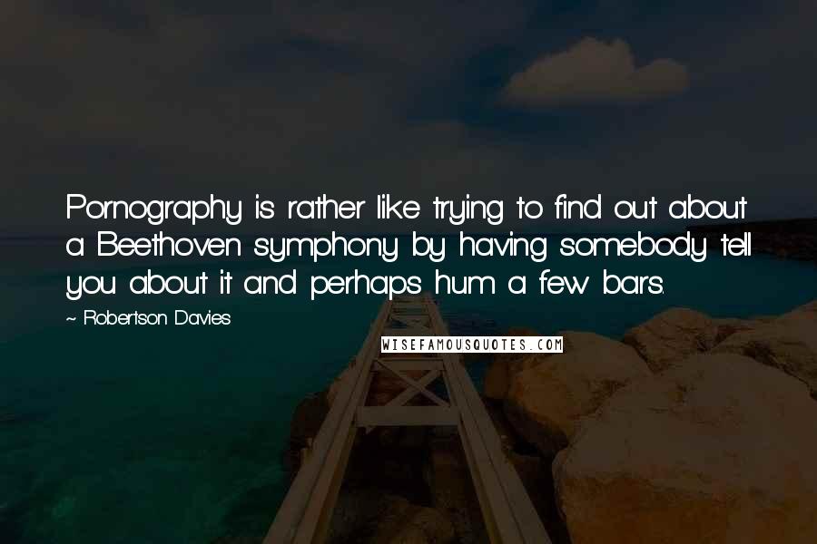 Robertson Davies Quotes: Pornography is rather like trying to find out about a Beethoven symphony by having somebody tell you about it and perhaps hum a few bars.