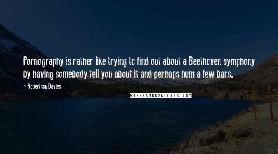 Robertson Davies Quotes: Pornography is rather like trying to find out about a Beethoven symphony by having somebody tell you about it and perhaps hum a few bars.