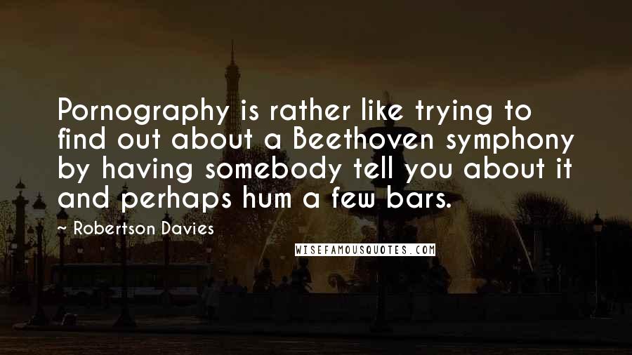 Robertson Davies Quotes: Pornography is rather like trying to find out about a Beethoven symphony by having somebody tell you about it and perhaps hum a few bars.