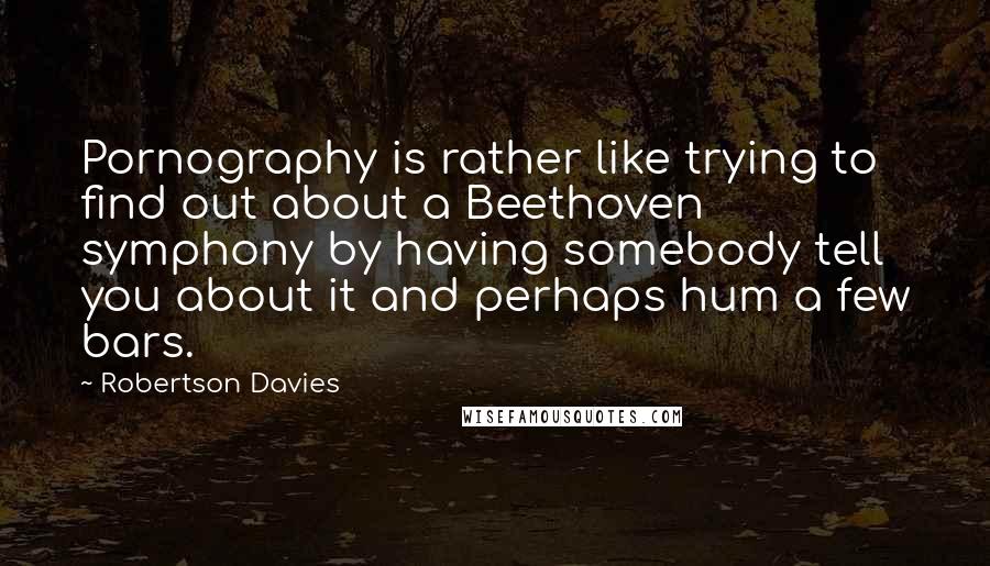 Robertson Davies Quotes: Pornography is rather like trying to find out about a Beethoven symphony by having somebody tell you about it and perhaps hum a few bars.