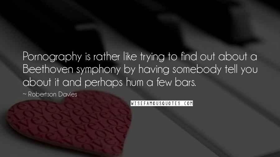 Robertson Davies Quotes: Pornography is rather like trying to find out about a Beethoven symphony by having somebody tell you about it and perhaps hum a few bars.