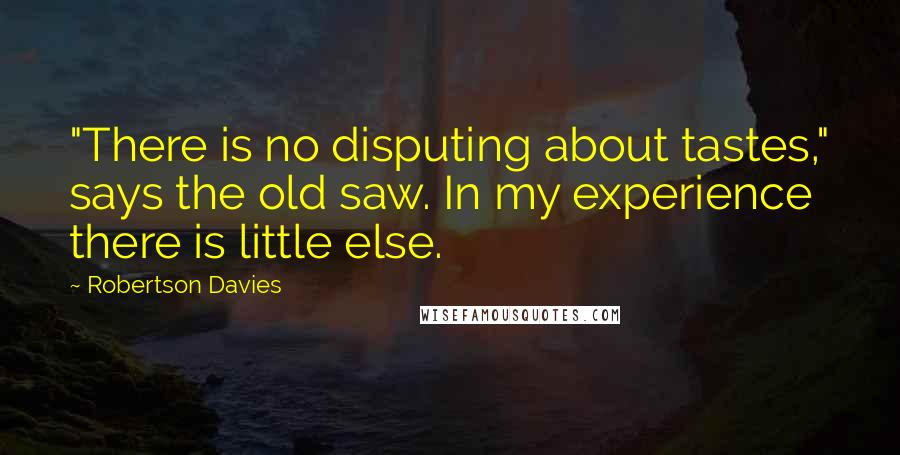 Robertson Davies Quotes: "There is no disputing about tastes," says the old saw. In my experience there is little else.