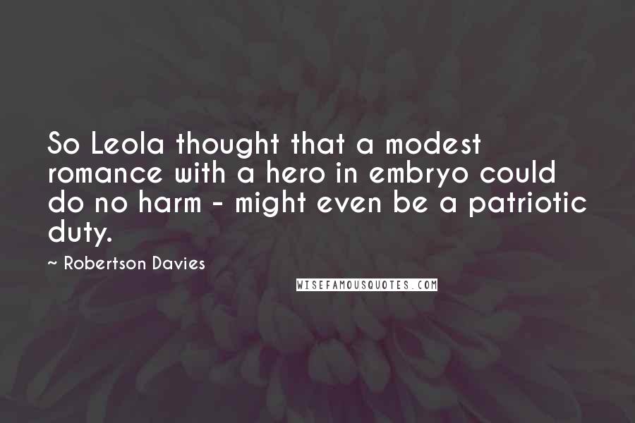 Robertson Davies Quotes: So Leola thought that a modest romance with a hero in embryo could do no harm - might even be a patriotic duty.