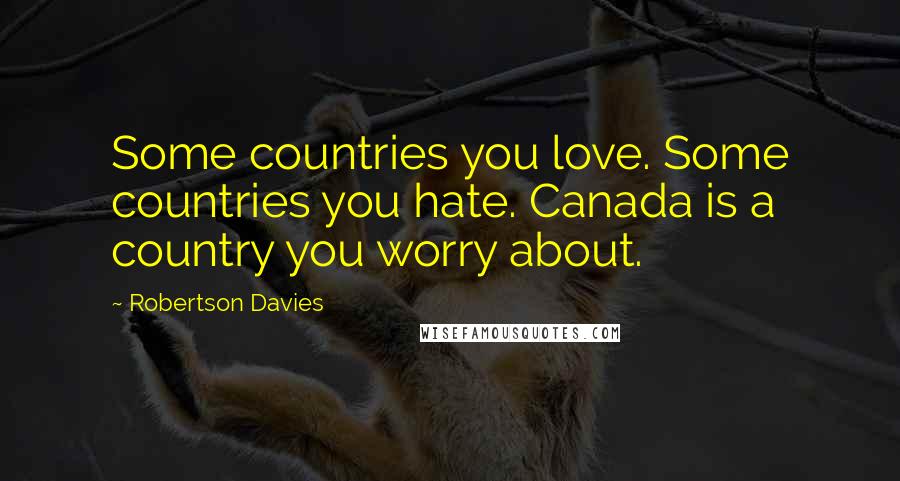 Robertson Davies Quotes: Some countries you love. Some countries you hate. Canada is a country you worry about.