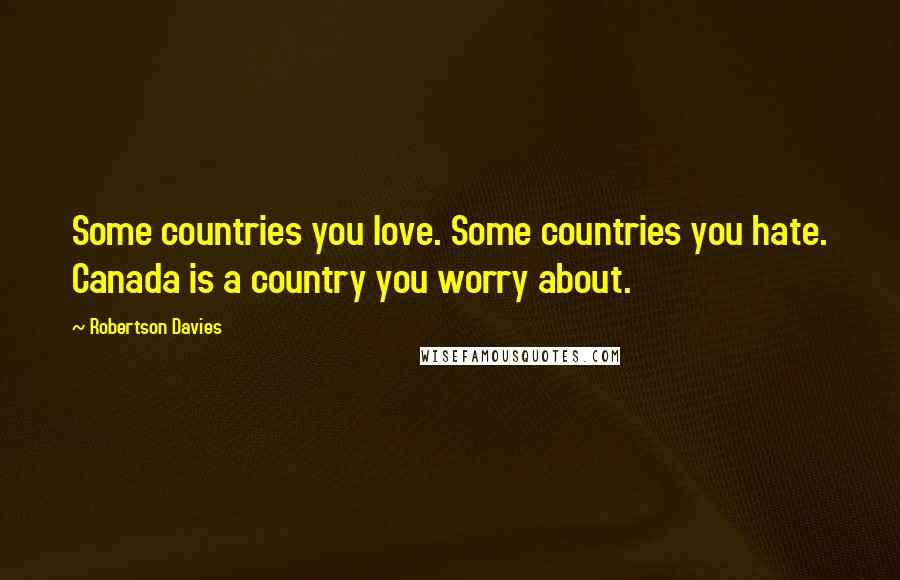 Robertson Davies Quotes: Some countries you love. Some countries you hate. Canada is a country you worry about.