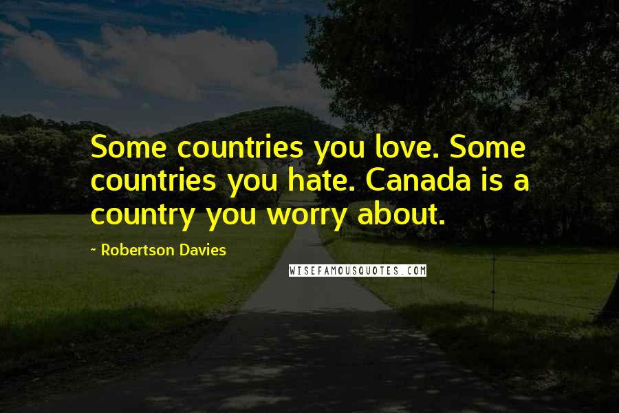 Robertson Davies Quotes: Some countries you love. Some countries you hate. Canada is a country you worry about.