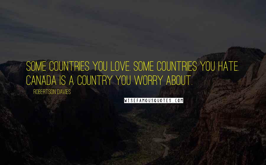 Robertson Davies Quotes: Some countries you love. Some countries you hate. Canada is a country you worry about.