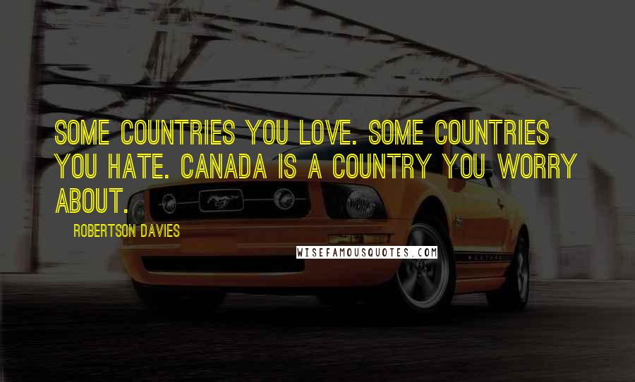 Robertson Davies Quotes: Some countries you love. Some countries you hate. Canada is a country you worry about.