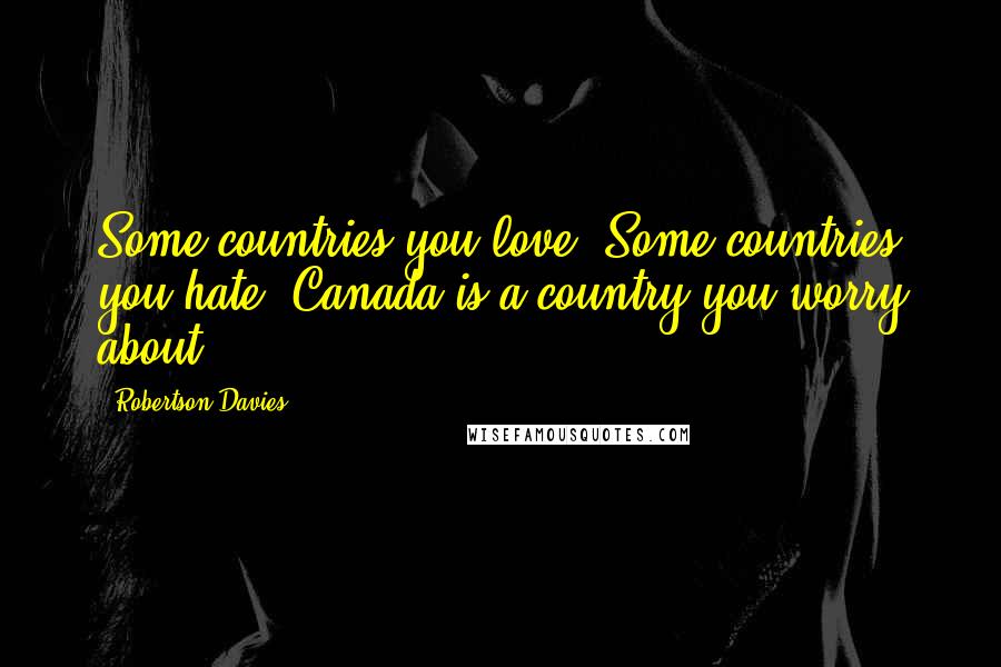 Robertson Davies Quotes: Some countries you love. Some countries you hate. Canada is a country you worry about.