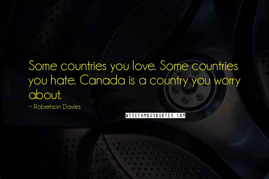 Robertson Davies Quotes: Some countries you love. Some countries you hate. Canada is a country you worry about.