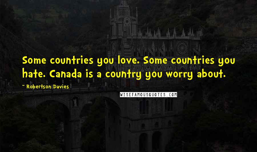 Robertson Davies Quotes: Some countries you love. Some countries you hate. Canada is a country you worry about.