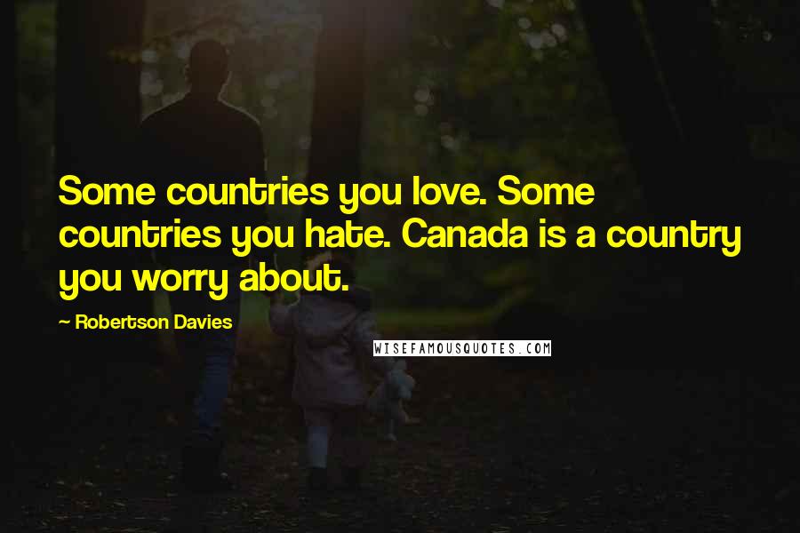 Robertson Davies Quotes: Some countries you love. Some countries you hate. Canada is a country you worry about.