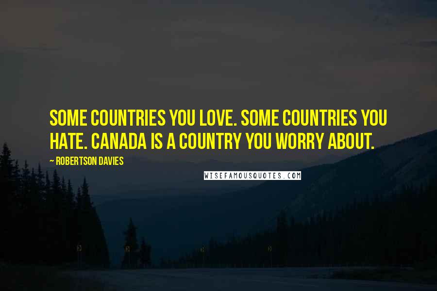 Robertson Davies Quotes: Some countries you love. Some countries you hate. Canada is a country you worry about.