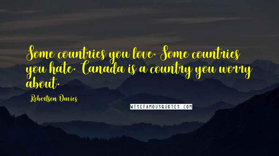 Robertson Davies Quotes: Some countries you love. Some countries you hate. Canada is a country you worry about.