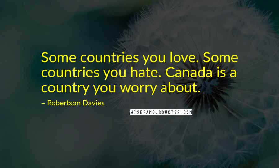 Robertson Davies Quotes: Some countries you love. Some countries you hate. Canada is a country you worry about.
