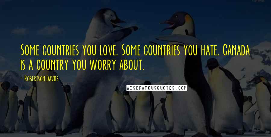 Robertson Davies Quotes: Some countries you love. Some countries you hate. Canada is a country you worry about.