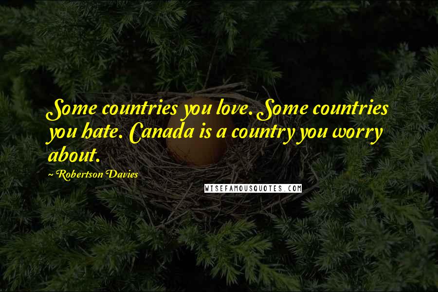 Robertson Davies Quotes: Some countries you love. Some countries you hate. Canada is a country you worry about.