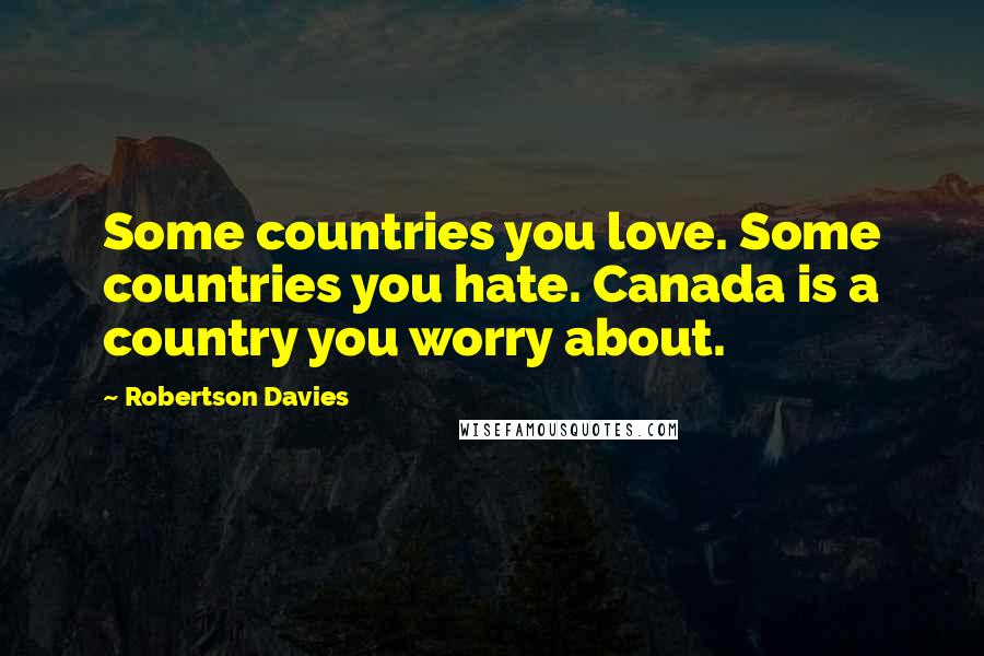 Robertson Davies Quotes: Some countries you love. Some countries you hate. Canada is a country you worry about.
