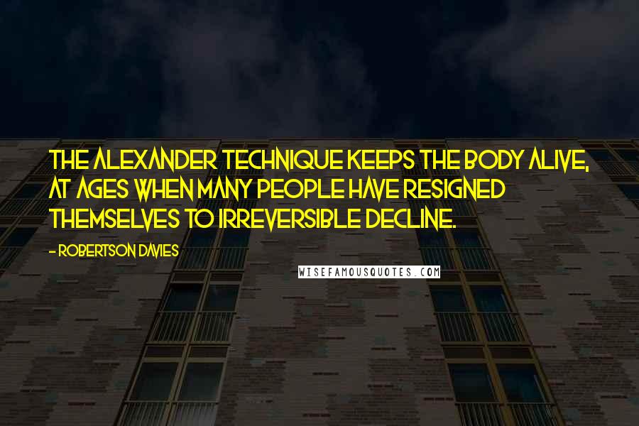 Robertson Davies Quotes: The Alexander Technique keeps the body alive, at ages when many people have resigned themselves to irreversible decline.