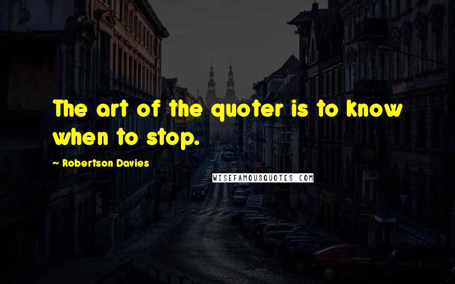 Robertson Davies Quotes: The art of the quoter is to know when to stop.