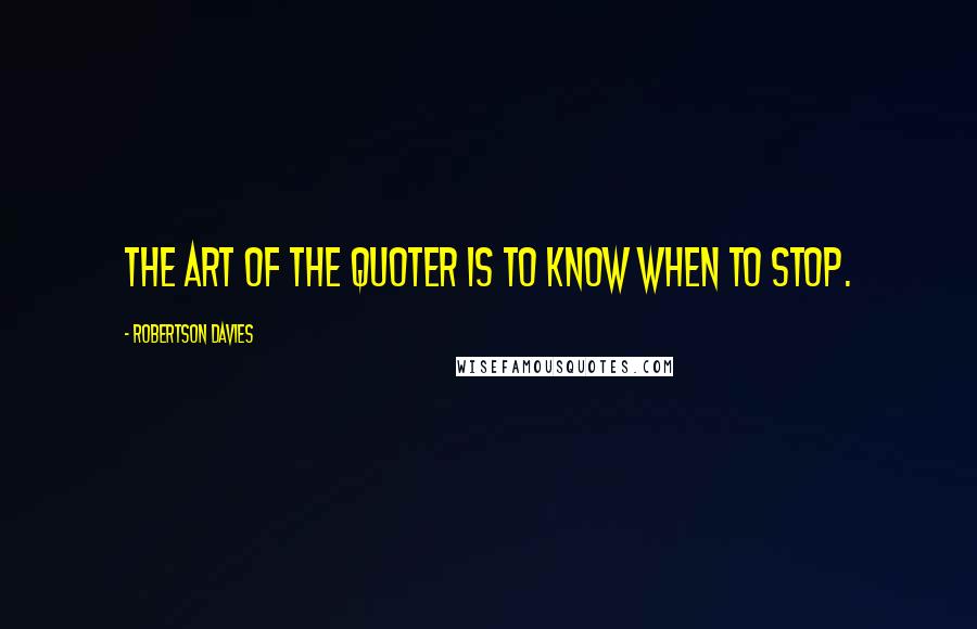 Robertson Davies Quotes: The art of the quoter is to know when to stop.