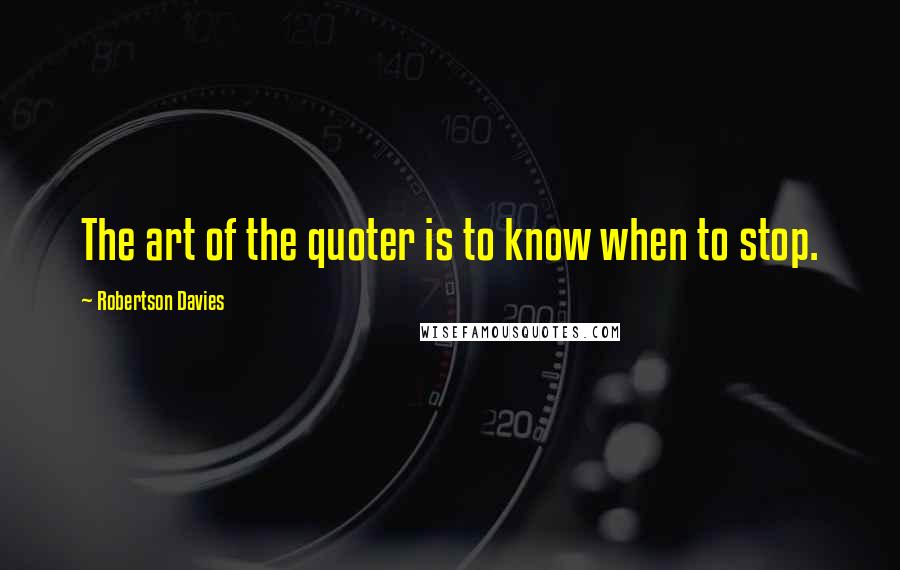 Robertson Davies Quotes: The art of the quoter is to know when to stop.