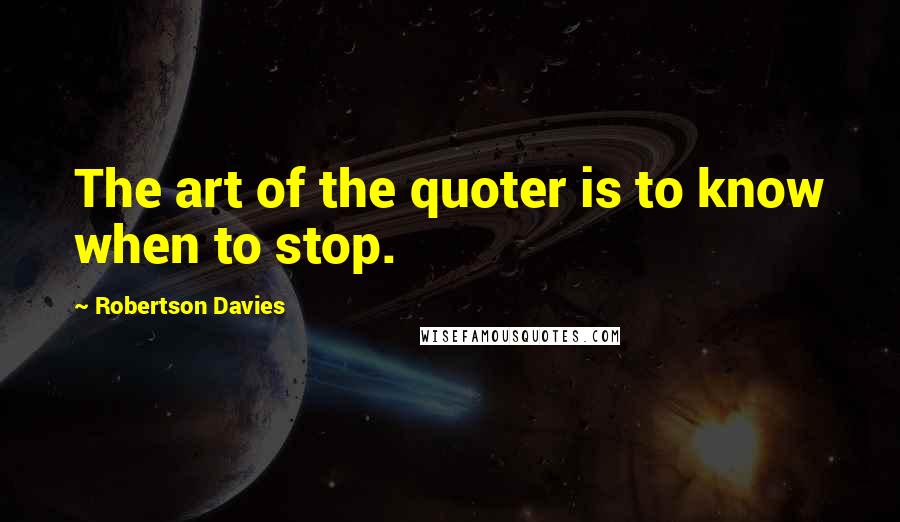 Robertson Davies Quotes: The art of the quoter is to know when to stop.