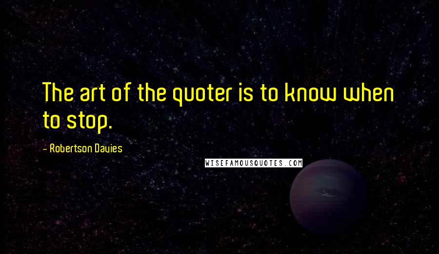 Robertson Davies Quotes: The art of the quoter is to know when to stop.