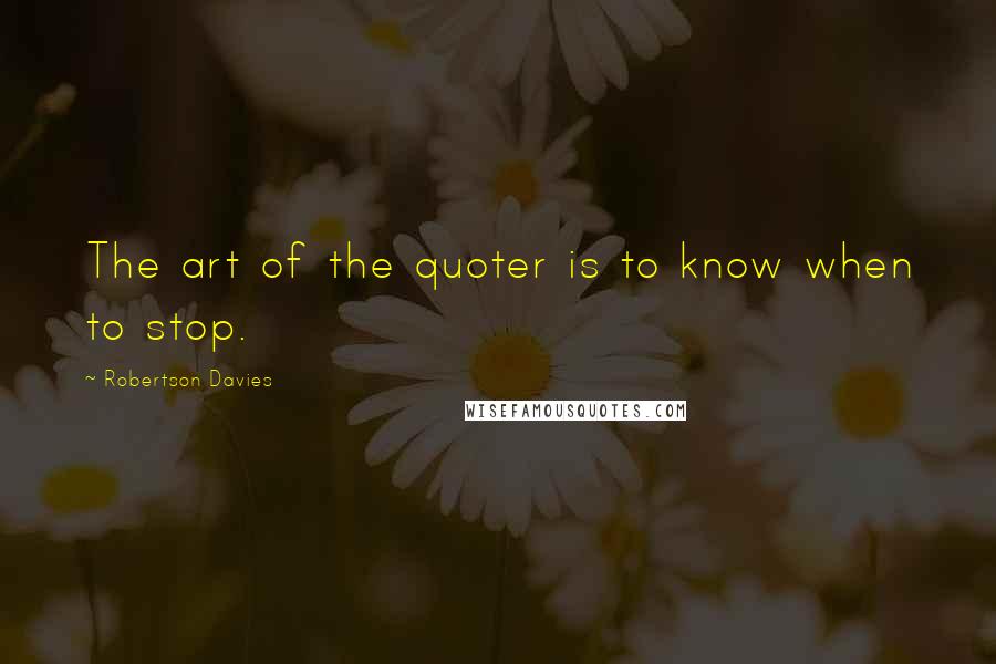 Robertson Davies Quotes: The art of the quoter is to know when to stop.