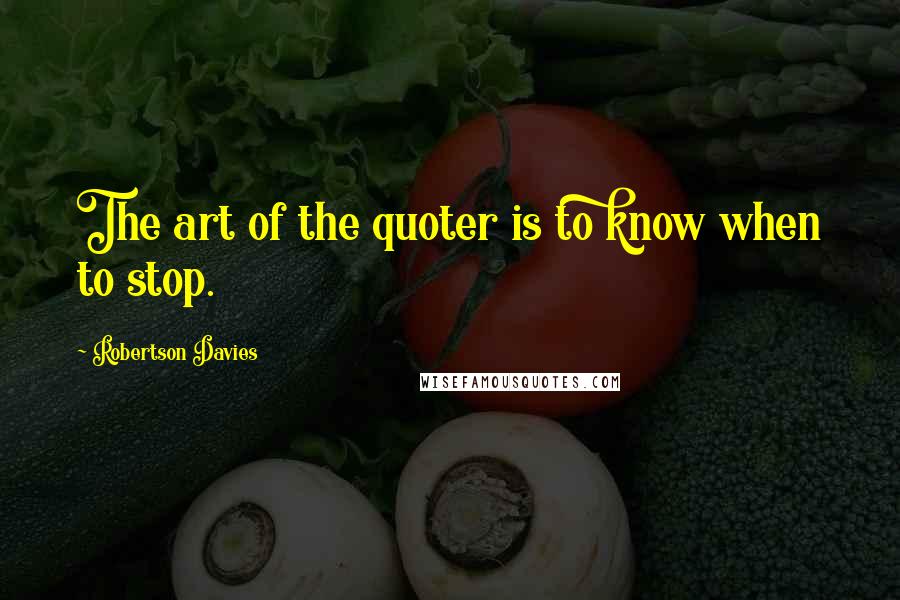 Robertson Davies Quotes: The art of the quoter is to know when to stop.