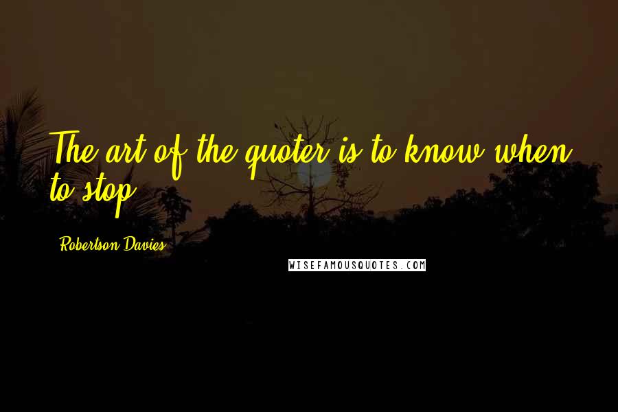 Robertson Davies Quotes: The art of the quoter is to know when to stop.