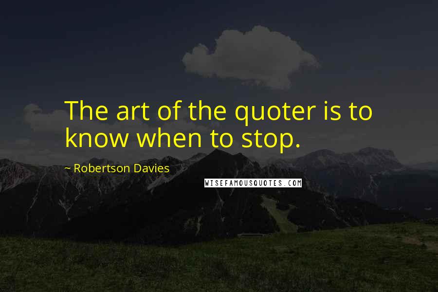 Robertson Davies Quotes: The art of the quoter is to know when to stop.