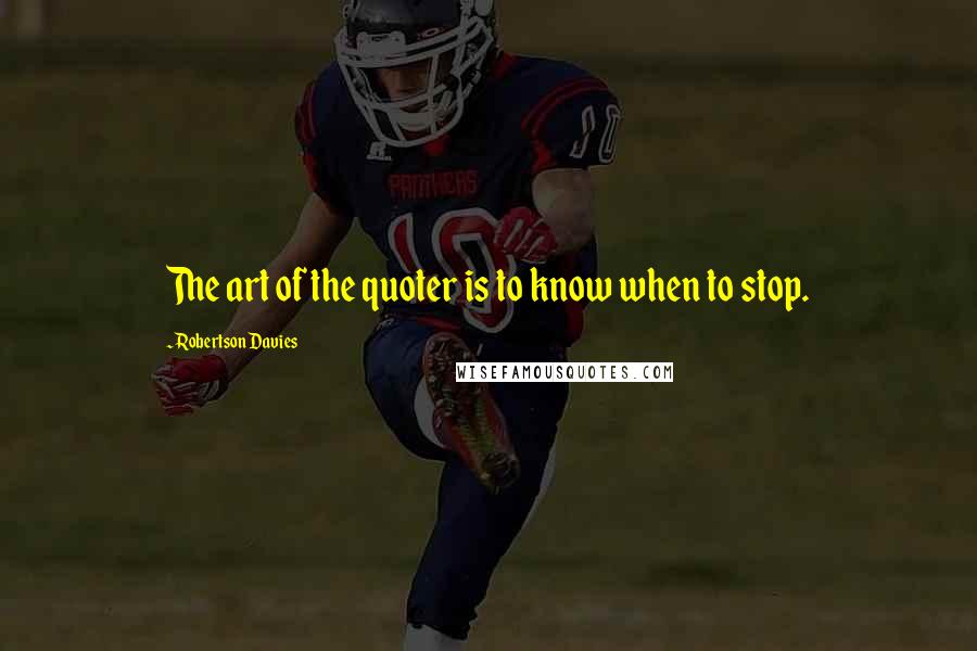 Robertson Davies Quotes: The art of the quoter is to know when to stop.