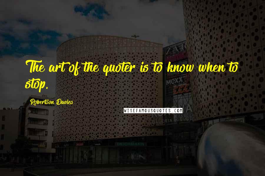 Robertson Davies Quotes: The art of the quoter is to know when to stop.