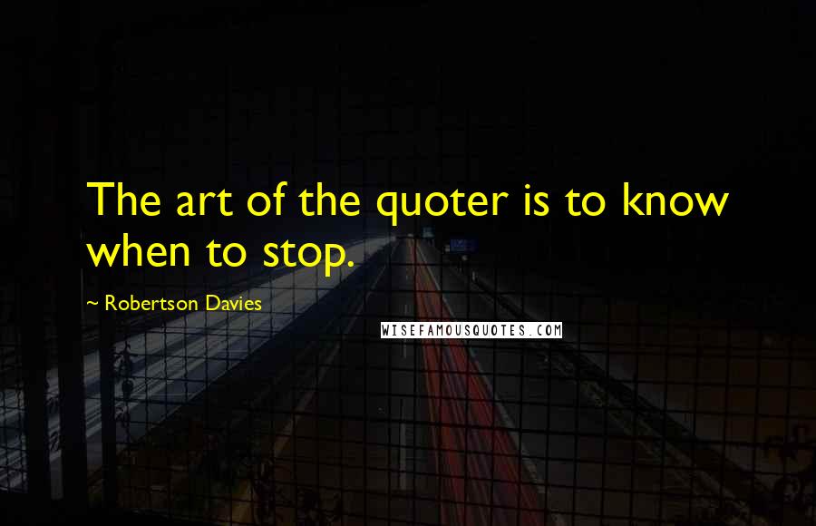 Robertson Davies Quotes: The art of the quoter is to know when to stop.