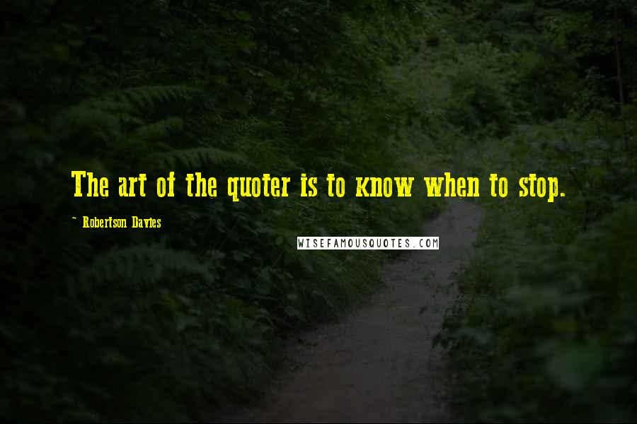 Robertson Davies Quotes: The art of the quoter is to know when to stop.